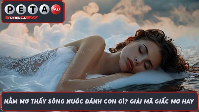 Nằm Mơ Thấy Sông Nước Đánh Con Gì Giải Mã Giấc Mơ Hay